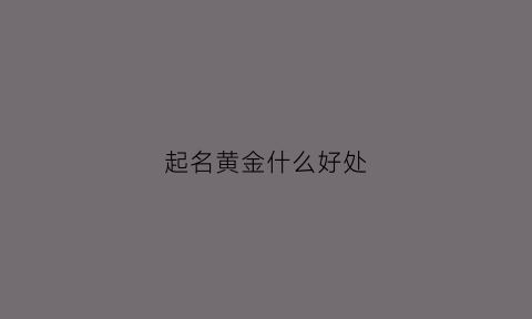 起名黄金什么好处(黄金名字有什么含义)