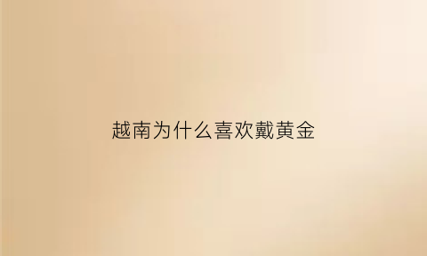 越南为什么喜欢戴黄金(越南人为什么喜欢戴斗笠)