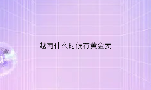 越南什么时候有黄金卖(越南产黄金吗)