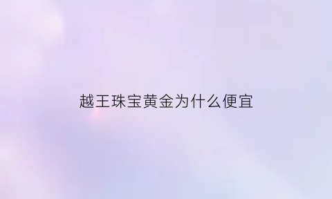 越王珠宝黄金为什么便宜(越王珠宝的黄金好吗)