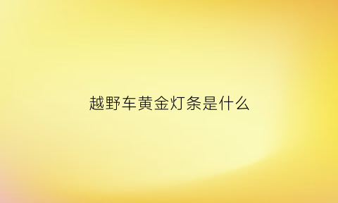 越野车黄金灯条是什么(越野车照明灯)