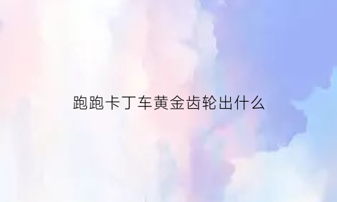 跑跑卡丁车黄金齿轮出什么