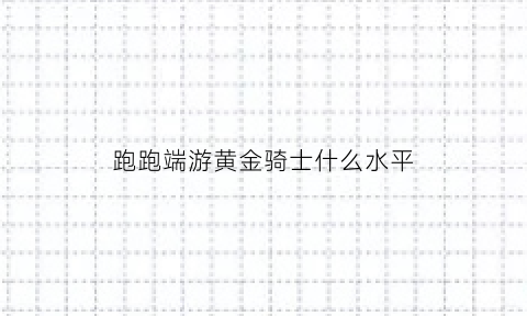 跑跑端游黄金骑士什么水平(跑跑端游黄金骑士什么水平能打)