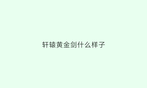 轩辕黄金剑什么样子(轩辕黄帝的轩辕剑)