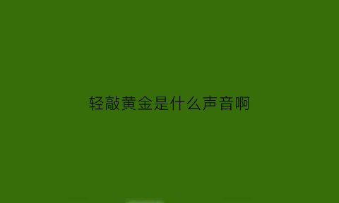 轻敲黄金是什么声音啊(轻敲黄金是什么声音啊视频)