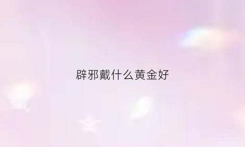 辟邪戴什么黄金好