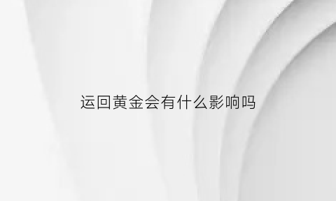 运回黄金会有什么影响吗(运输黄金会遇到的问题)