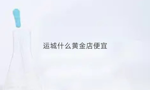 运城什么黄金店便宜(运城什么黄金店便宜点)