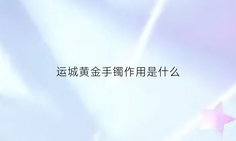 运城黄金手镯作用是什么(运城哪里收黄金呢)