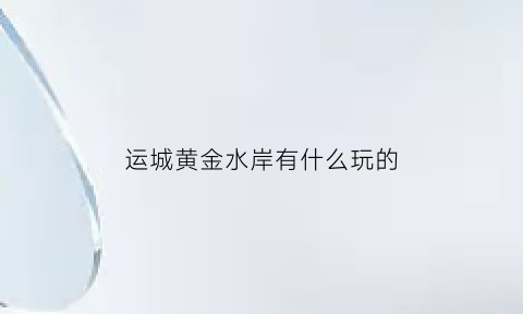 运城黄金水岸有什么玩的