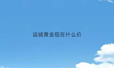 运城黄金现在什么价(运城黄金今日价格)