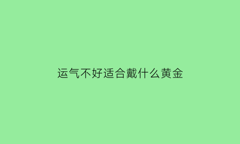 运气不好适合戴什么黄金(运气不好戴什么首饰转运)