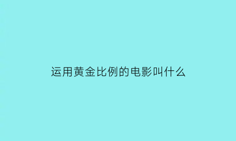 运用黄金比例的电影叫什么(黄金比例电影)