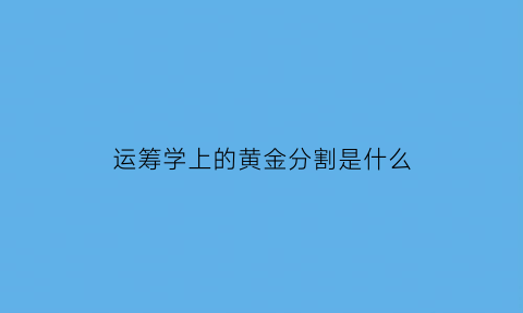 运筹学上的黄金分割是什么(运筹学分为哪两个部分)