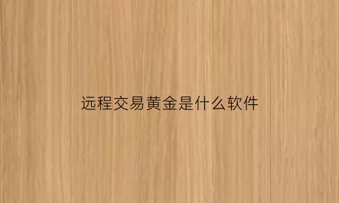 远程交易黄金是什么软件(远程押金什么意思)