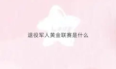 退役军人黄金联赛是什么(退役金卡有什么用处)