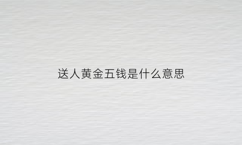 送人黄金五钱是什么意思(送黄金代表什么)