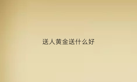 送人黄金送什么好