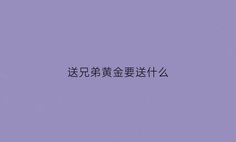 送兄弟黄金要送什么(兄弟之间送项链代表什么)