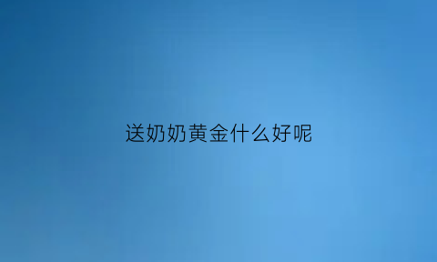 送奶奶黄金什么好呢