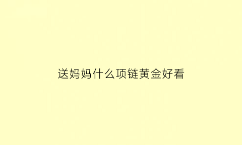 送妈妈什么项链黄金好看(送妈妈什么项链黄金好看又实惠)