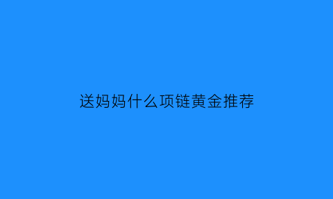 送妈妈什么项链黄金推荐(送妈妈什么项链好能保健康平安)