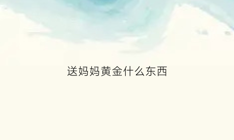 送妈妈黄金什么东西