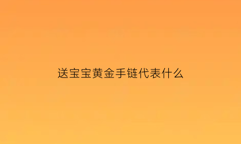 送宝宝黄金手链代表什么(给宝宝送金手链可以吗)