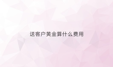 送客户黄金算什么费用(送客户金银首饰怎么做账)