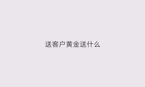 送客户黄金送什么(送客户黄金合适吗)