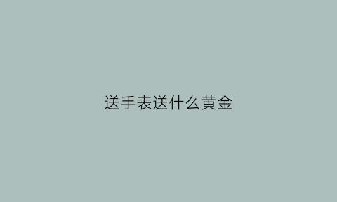 送手表送什么黄金(送手表合适吗)