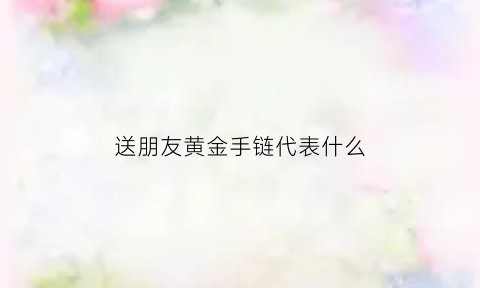 送朋友黄金手链代表什么