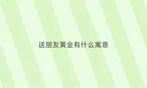 送朋友黄金有什么寓意