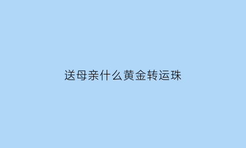 送母亲什么黄金转运珠(送母亲转运珠寓意)