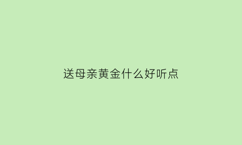 送母亲黄金什么好听点