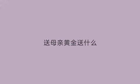 送母亲黄金送什么