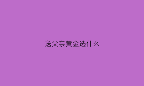 送父亲黄金选什么