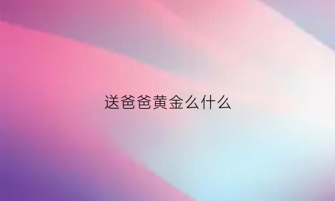 送爸爸黄金么什么