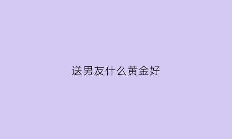 送男友什么黄金好(送男友什么黄金好呢)