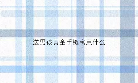 送男孩黄金手链寓意什么(送男生黄金手链代表什么)