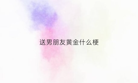 送男朋友黄金什么梗