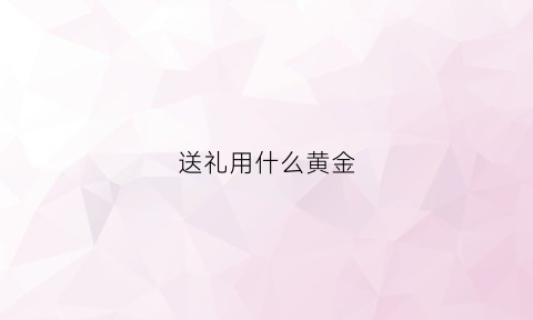 送礼用什么黄金