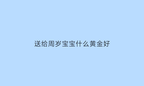 送给周岁宝宝什么黄金好