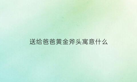 送给爸爸黄金斧头寓意什么