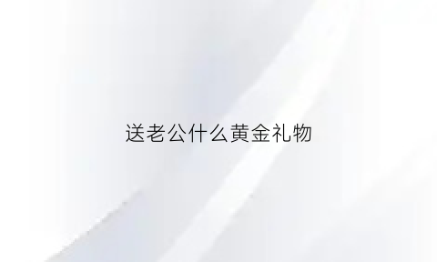 送老公什么黄金礼物(送老公送什么)