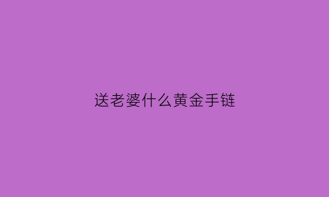 送老婆什么黄金手链(送老婆什么黄金手链好看)