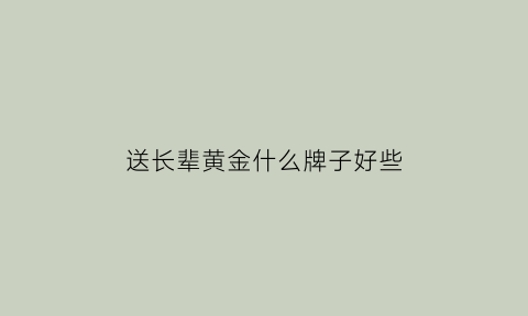 送长辈黄金什么牌子好些(适合送长辈的金饰)