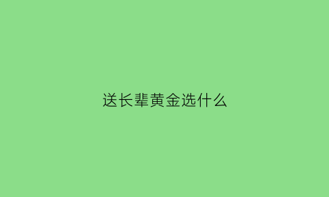 送长辈黄金选什么(送长辈金首饰什么好)