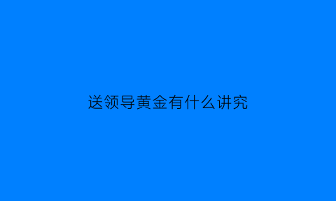 送领导黄金有什么讲究