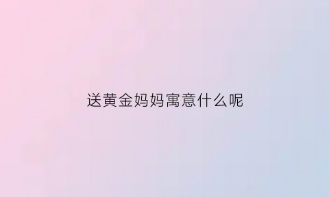 送黄金妈妈寓意什么呢